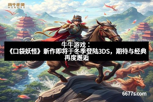 牛牛游戏：《口袋妖怪》新作即将于冬季登陆3DS，期待与经典再度邂逅