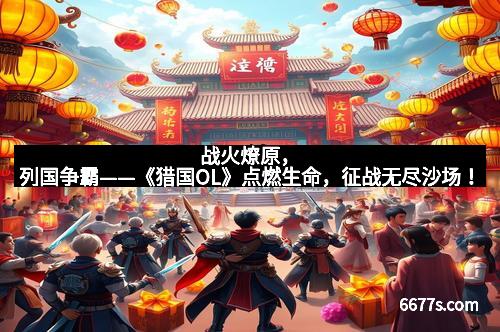 战火燎原，列国争霸——《猎国OL》点燃生命，征战无尽沙场！